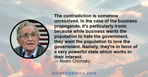 The contradiction is somehow unresolved. In the case of the business propaganda, it's particularly ironic because while business wants the population to hate the government, they want the population to love the