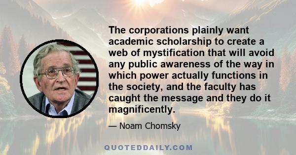 The corporations plainly want academic scholarship to create a web of mystification that will avoid any public awareness of the way in which power actually functions in the society, and the faculty has caught the