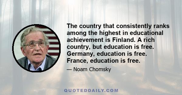 The country that consistently ranks among the highest in educational achievement is Finland. A rich country, but education is free. Germany, education is free. France, education is free.