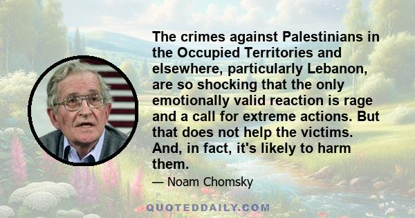 The crimes against Palestinians in the Occupied Territories and elsewhere, particularly Lebanon, are so shocking that the only emotionally valid reaction is rage and a call for extreme actions. But that does not help