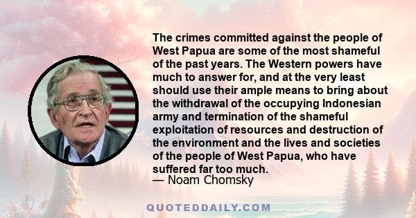 The crimes committed against the people of West Papua are some of the most shameful of the past years. The Western powers have much to answer for, and at the very least should use their ample means to bring about the