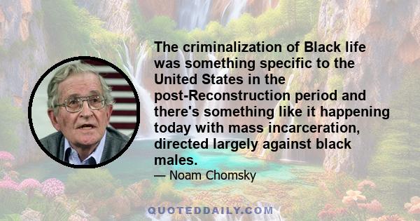 The criminalization of Black life was something specific to the United States in the post-Reconstruction period and there's something like it happening today with mass incarceration, directed largely against black males.