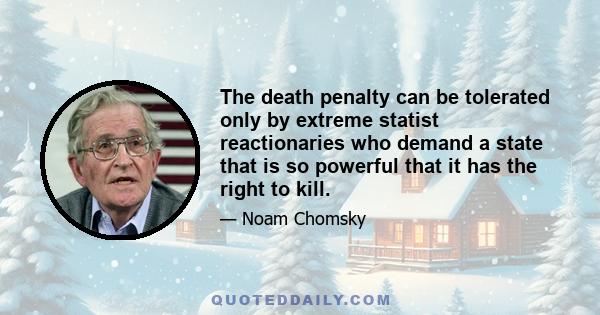 The death penalty can be tolerated only by extreme statist reactionaries who demand a state that is so powerful that it has the right to kill.