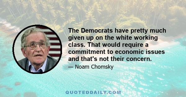 The Democrats have pretty much given up on the white working class. That would require a commitment to economic issues and that's not their concern.