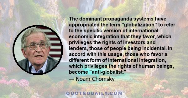 The dominant propaganda systems have appropriated the term globalization to refer to the specific version of international economic integration that they favor, which privileges the rights of investors and lenders,