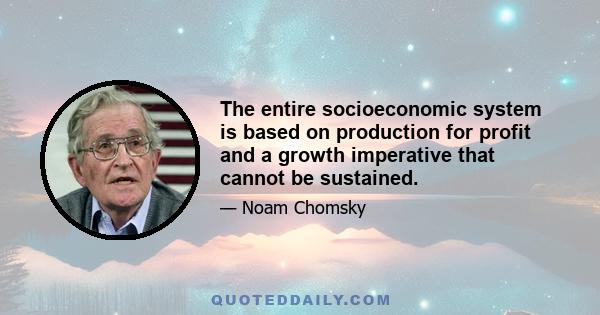 The entire socioeconomic system is based on production for profit and a growth imperative that cannot be sustained.