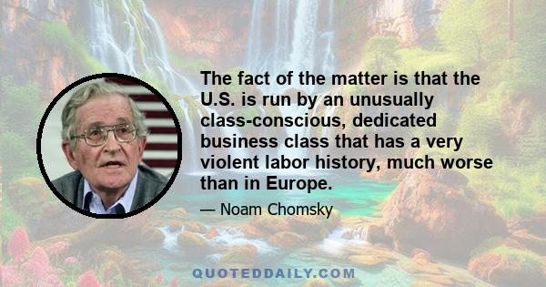 The fact of the matter is that the U.S. is run by an unusually class-conscious, dedicated business class that has a very violent labor history, much worse than in Europe.