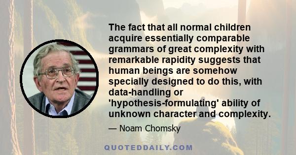 The fact that all normal children acquire essentially comparable grammars of great complexity with remarkable rapidity suggests that human beings are somehow specially designed to do this, with data-handling or