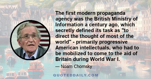 The first modern propaganda agency was the British Ministry of Information a century ago, which secretly defined its task as to direct the thought of most of the world - primarily progressive American intellectuals, who 