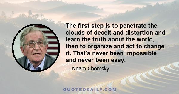 The first step is to penetrate the clouds of deceit and distortion and learn the truth about the world, then to organize and act to change it. That's never been impossible and never been easy.