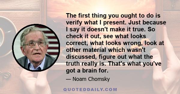 The first thing you ought to do is verify what I present. Just because I say it doesn't make it true. So check it out, see what looks correct, what looks wrong, look at other material which wasn't discussed, figure out