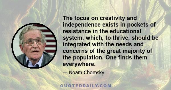 The focus on creativity and independence exists in pockets of resistance in the educational system, which, to thrive, should be integrated with the needs and concerns of the great majority of the population. One finds