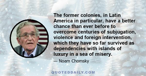 The former colonies, in Latin America in particular, have a better chance than ever before to overcome centuries of subjugation, violence and foreign intervention, which they have so far survived as dependencies with