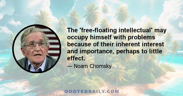 The 'free-floating intellectual' may occupy himself with problems because of their inherent interest and importance, perhaps to little effect.