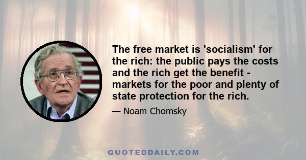 The free market is 'socialism' for the rich: the public pays the costs and the rich get the benefit - markets for the poor and plenty of state protection for the rich.