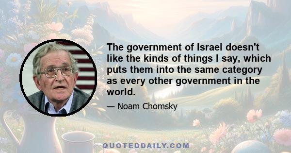 The government of Israel doesn't like the kinds of things I say, which puts them into the same category as every other government in the world.