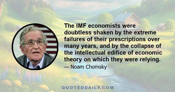 The IMF economists were doubtless shaken by the extreme failures of their prescriptions over many years, and by the collapse of the intellectual edifice of economic theory on which they were relying.