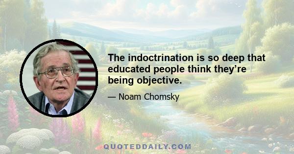 The indoctrination is so deep that educated people think they’re being objective.