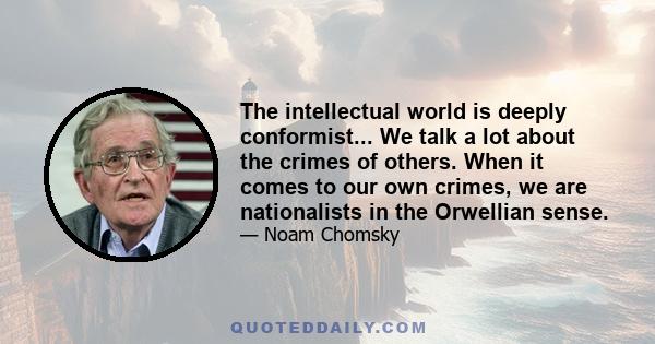 The intellectual world is deeply conformist... We talk a lot about the crimes of others. When it comes to our own crimes, we are nationalists in the Orwellian sense.