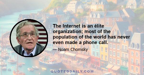 The Internet is an élite organization; most of the population of the world has never even made a phone call.