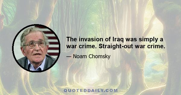 The invasion of Iraq was simply a war crime. Straight-out war crime.