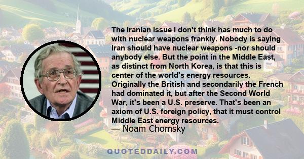 The Iranian issue I don't think has much to do with nuclear weapons frankly. Nobody is saying Iran should have nuclear weapons ­nor should anybody else. But the point in the Middle East, as distinct from North Korea, is 