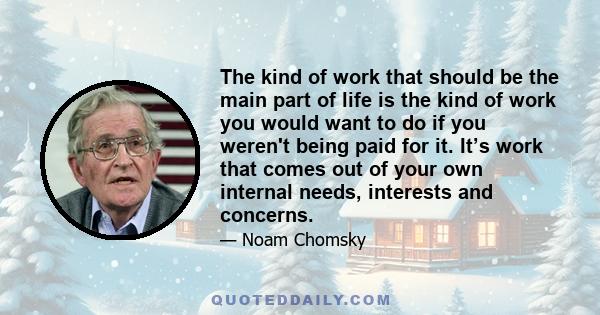 The kind of work that should be the main part of life is the kind of work you would want to do if you weren't being paid for it. It’s work that comes out of your own internal needs, interests and concerns.