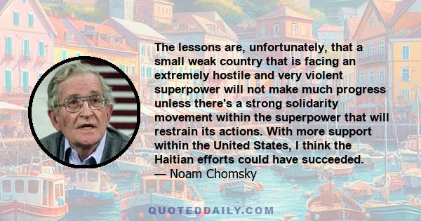 The lessons are, unfortunately, that a small weak country that is facing an extremely hostile and very violent superpower will not make much progress unless there's a strong solidarity movement within the superpower