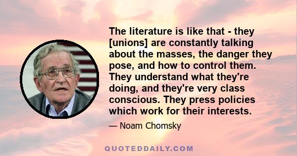 The literature is like that - they [unions] are constantly talking about the masses, the danger they pose, and how to control them. They understand what they're doing, and they're very class conscious. They press