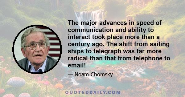 The major advances in speed of communication and ability to interact took place more than a century ago. The shift from sailing ships to telegraph was far more radical than that from telephone to email!