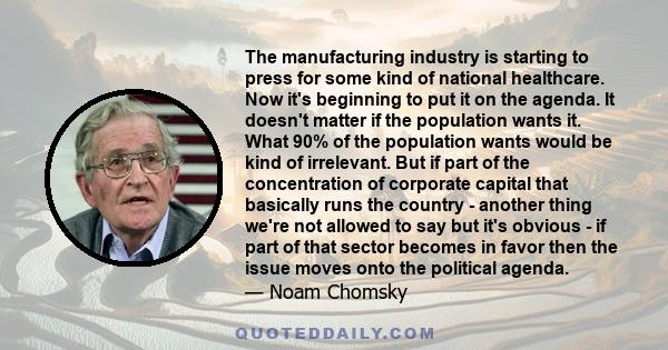 The manufacturing industry is starting to press for some kind of national healthcare. Now it's beginning to put it on the agenda. It doesn't matter if the population wants it. What 90% of the population wants would be