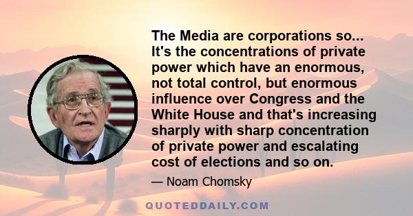 The Media are corporations so... It's the concentrations of private power which have an enormous, not total control, but enormous influence over Congress and the White House and that's increasing sharply with sharp