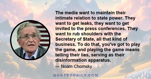 The media want to maintain their intimate relation to state power. They want to get leaks, they want to get invited to the press conferences. They want to rub shoulders with the Secretary of State, all that kind of