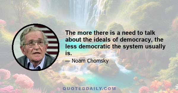 The more there is a need to talk about the ideals of democracy, the less democratic the system usually is.