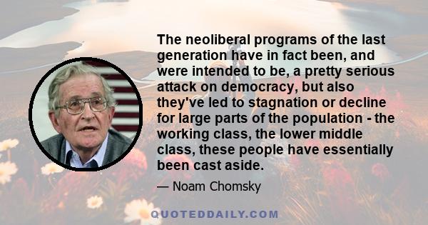 The neoliberal programs of the last generation have in fact been, and were intended to be, a pretty serious attack on democracy, but also they've led to stagnation or decline for large parts of the population - the