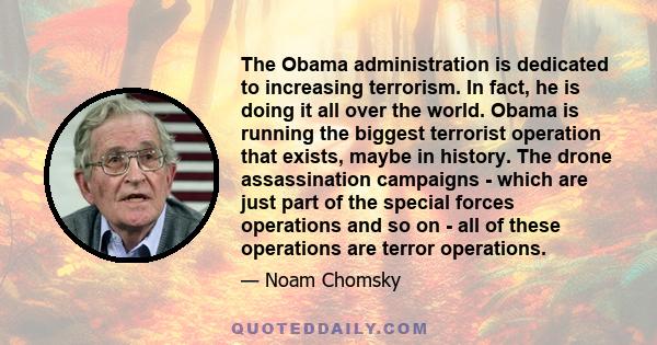 The Obama administration is dedicated to increasing terrorism. In fact, he is doing it all over the world. Obama is running the biggest terrorist operation that exists, maybe in history. The drone assassination