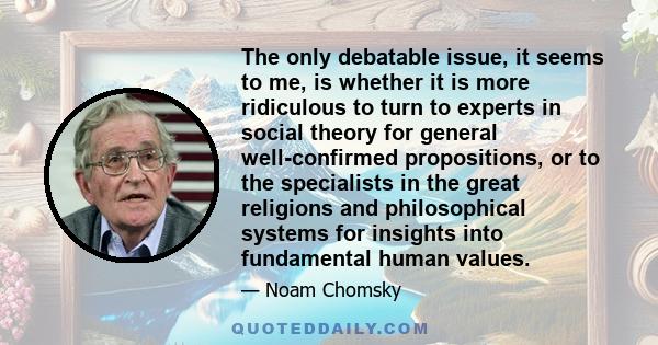 The only debatable issue, it seems to me, is whether it is more ridiculous to turn to experts in social theory for general well-confirmed propositions, or to the specialists in the great religions and philosophical