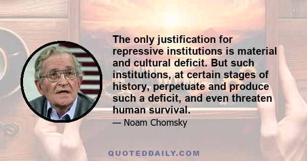 The only justification for repressive institutions is material and cultural deficit. But such institutions, at certain stages of history, perpetuate and produce such a deficit, and even threaten human survival.