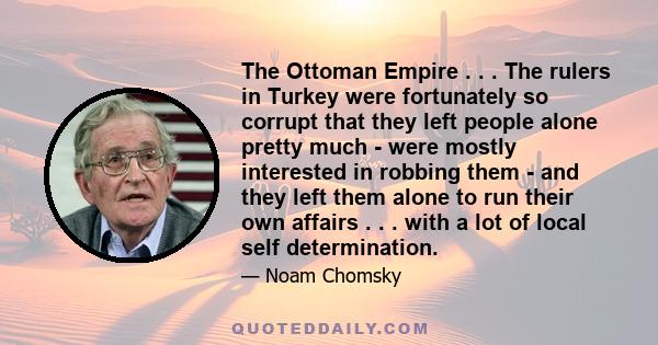 The Ottoman Empire . . . The rulers in Turkey were fortunately so corrupt that they left people alone pretty much - were mostly interested in robbing them - and they left them alone to run their own affairs . . . with a 