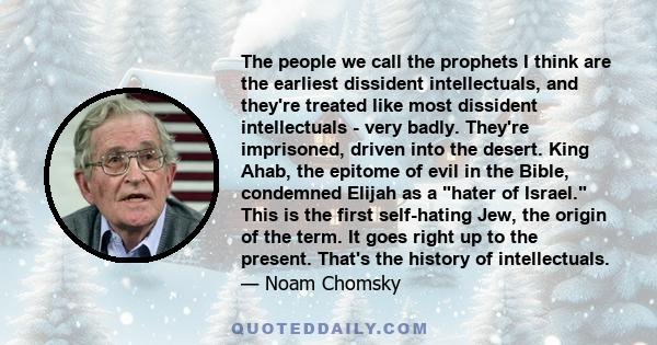 The people we call the prophets I think are the earliest dissident intellectuals, and they're treated like most dissident intellectuals - very badly. They're imprisoned, driven into the desert. King Ahab, the epitome of 