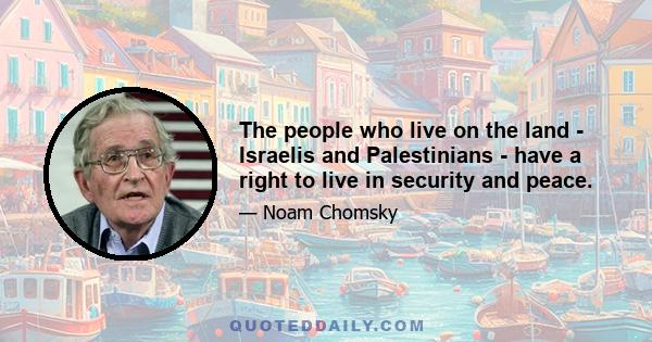 The people who live on the land - Israelis and Palestinians - have a right to live in security and peace.