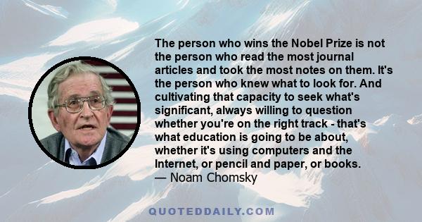 The person who wins the Nobel Prize is not the person who read the most journal articles and took the most notes on them. It's the person who knew what to look for. And cultivating that capacity to seek what's