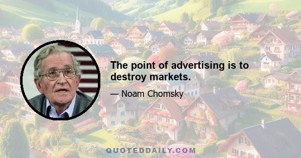 The point of advertising is to destroy markets.