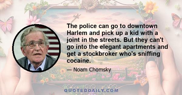 The police can go to downtown Harlem and pick up a kid with a joint in the streets. But they can't go into the elegant apartments and get a stockbroker who's sniffing cocaine.