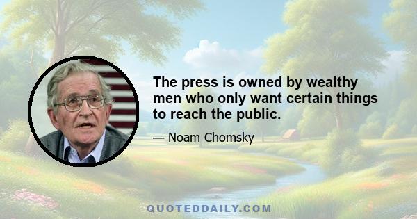 The press is owned by wealthy men who only want certain things to reach the public.