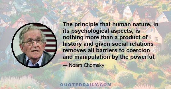 The principle that human nature, in its psychological aspects, is nothing more than a product of history and given social relations removes all barriers to coercion and manipulation by the powerful.