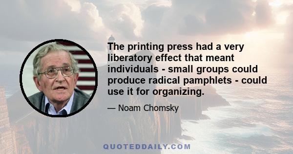 The printing press had a very liberatory effect that meant individuals - small groups could produce radical pamphlets - could use it for organizing.