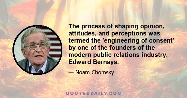 The process of shaping opinion, attitudes, and perceptions was termed the 'engineering of consent' by one of the founders of the modern public relations industry, Edward Bernays.