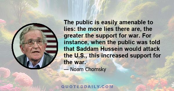 The public is easily amenable to lies: the more lies there are, the greater the support for war. For instance, when the public was told that Saddam Hussein would attack the U.S., this increased support for the war.