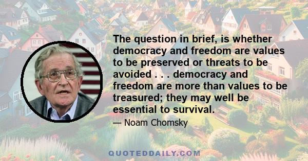 The question in brief, is whether democracy and freedom are values to be preserved or threats to be avoided . . . democracy and freedom are more than values to be treasured; they may well be essential to survival.